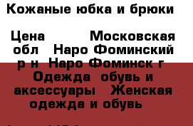 Кожаные юбка и брюки › Цена ­ 500 - Московская обл., Наро-Фоминский р-н, Наро-Фоминск г. Одежда, обувь и аксессуары » Женская одежда и обувь   